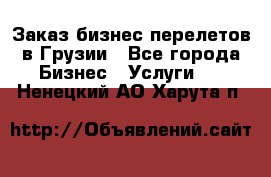 Заказ бизнес перелетов в Грузии - Все города Бизнес » Услуги   . Ненецкий АО,Харута п.